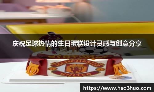 庆祝足球热情的生日蛋糕设计灵感与创意分享
