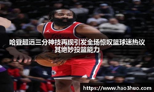 哈登超远三分神技再现引发全场惊叹篮球迷热议其绝妙投篮能力