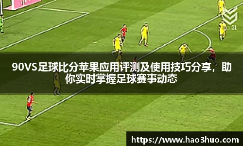 90VS足球比分苹果应用评测及使用技巧分享，助你实时掌握足球赛事动态