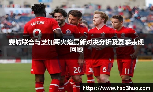 费城联合与芝加哥火焰最新对决分析及赛季表现回顾