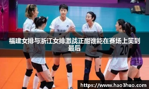 福建女排与浙江女排激战正酣谁能在赛场上笑到最后