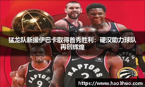 猛龙队新援伊巴卡取得首秀胜利：硬汉助力球队再创辉煌