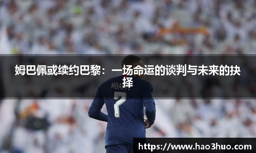 姆巴佩或续约巴黎：一场命运的谈判与未来的抉择